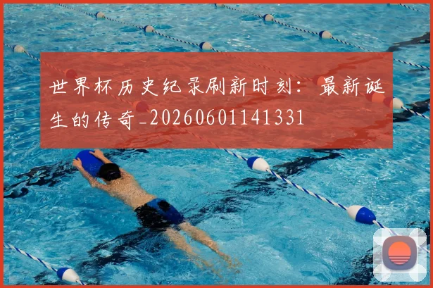 世界杯历史纪录刷新时刻：最新诞生的传奇_20260601141331