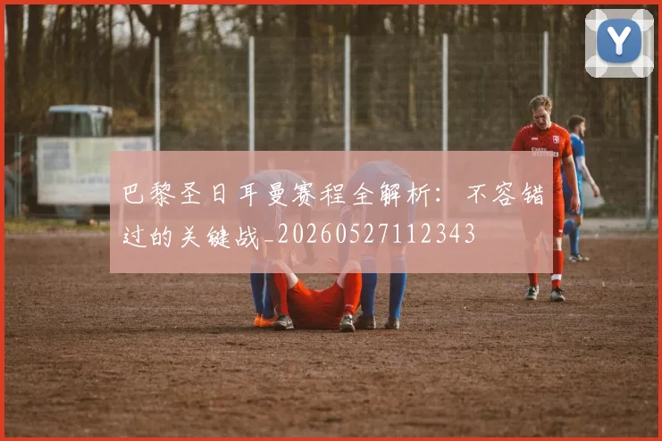 巴黎圣日耳曼赛程全解析:不容错过的关键战_20260527112343