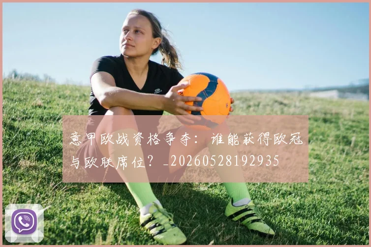 意甲欧战资格争夺:谁能获得欧冠与欧联席位?_20260528192935