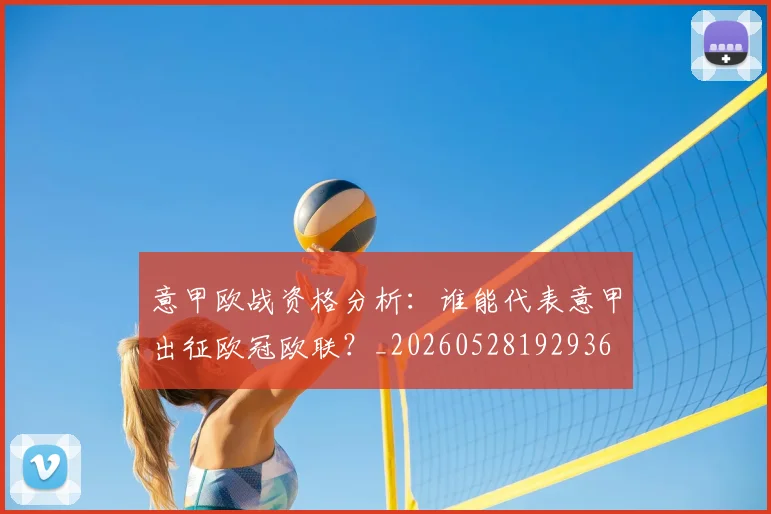 意甲欧战资格分析：谁能代表意甲出征欧冠欧联？_20260528192936