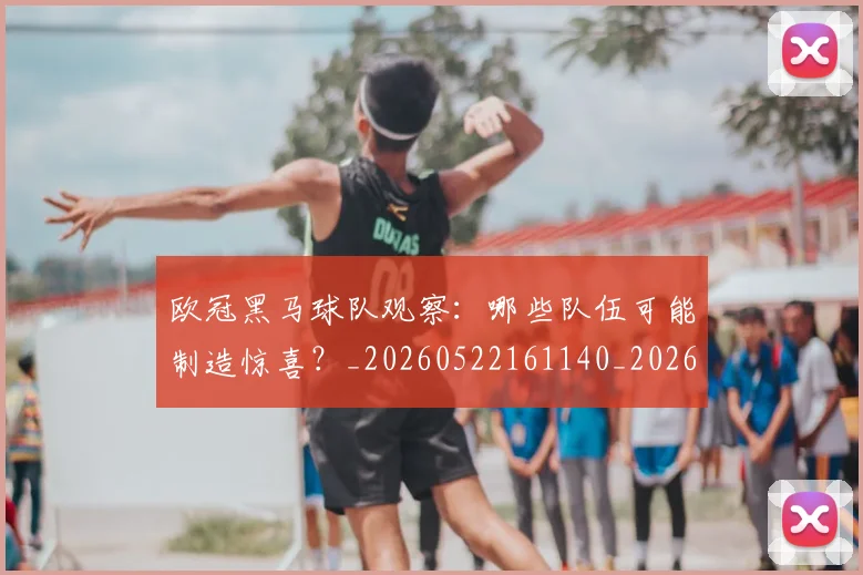 欧冠黑马球队观察:哪些队伍可能制造惊喜?_20260522161140_20260609231027