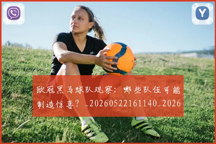 欧冠黑马球队观察：哪些队伍可能制造惊喜？_20260522161140_20260609231027