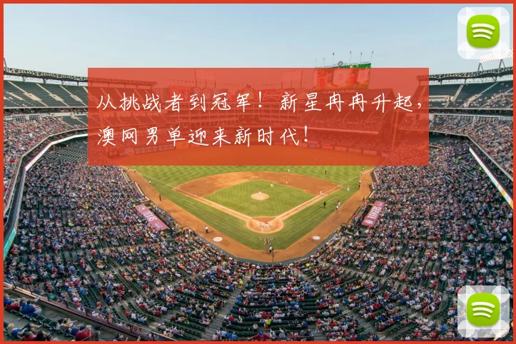 从挑战者到冠军！新星冉冉升起，澳网男单迎来新时代！