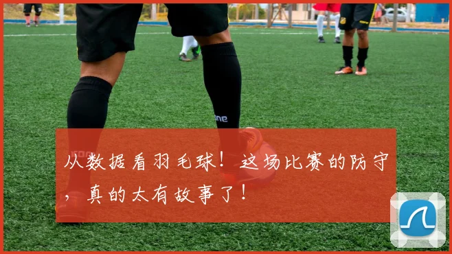 从数据看羽毛球!这场比赛的防守,真的太有故事了!