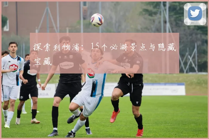 探索利物浦:15个必游景点与隐藏宝藏
