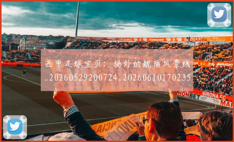 西甲足球宝贝：场外的靓丽风景线_20260529200724_20260610170235