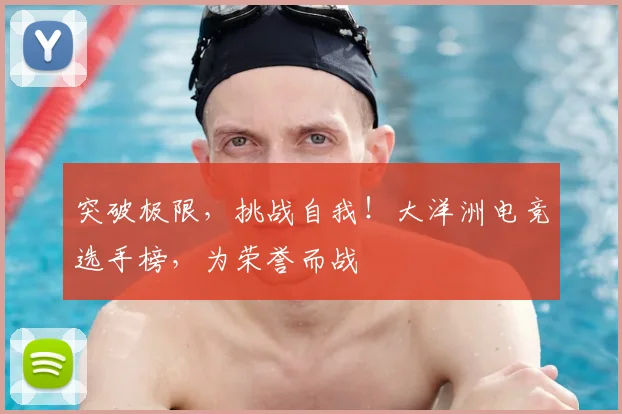 突破极限,挑战自我!大洋洲电竞选手榜,为荣誉而战