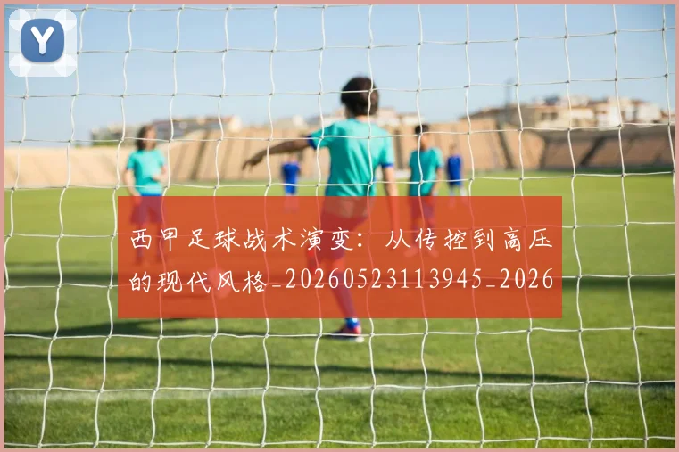 西甲足球战术演变:从传控到高压的现代风格_20260523113945_20260610170237