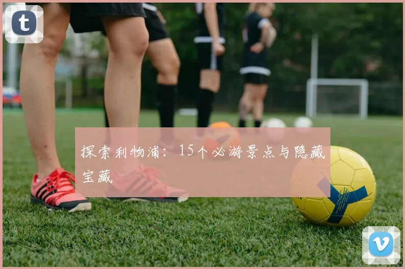 探索利物浦:15个必游景点与隐藏宝藏